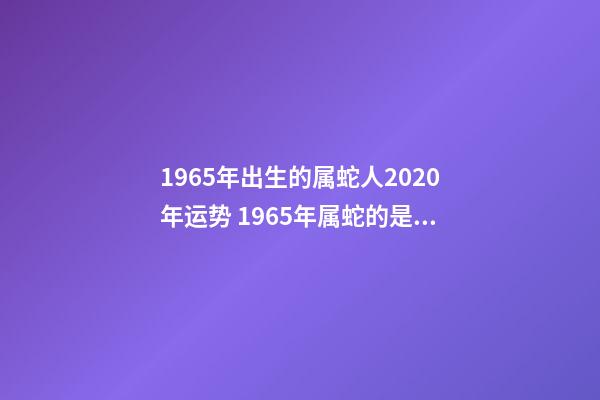 1965年出生的属蛇人2020年运势 1965年属蛇的是什么命 1965年属蛇的是什么命运-第1张-观点-玄机派